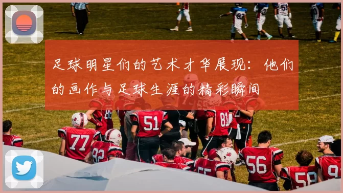 足球明星们的艺术才华展现：他们的画作与足球生涯的精彩瞬间