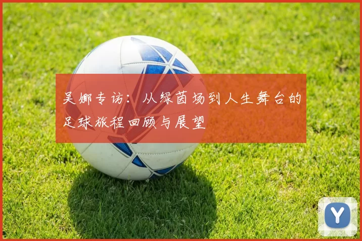 吴娜专访：从绿茵场到人生舞台的足球旅程回顾与展望