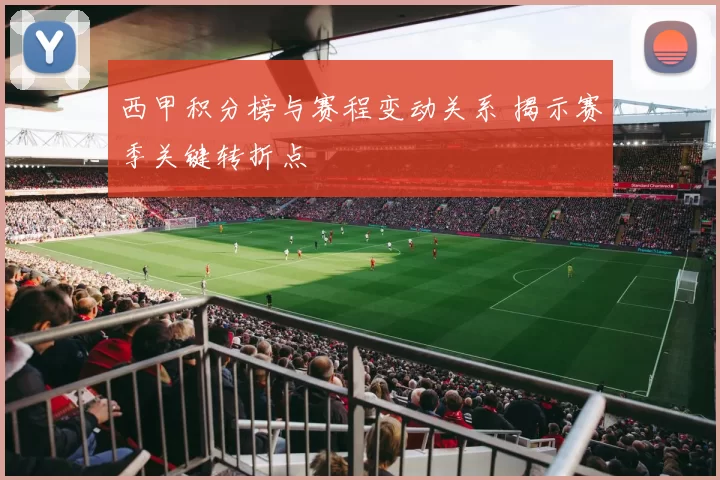 西甲积分榜与赛程变动关系 揭示赛季关键转折点