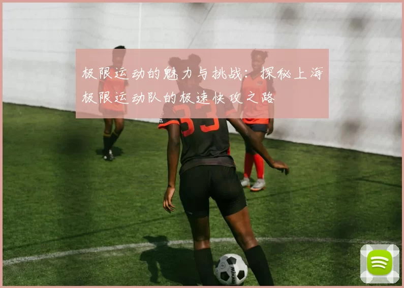 极限运动的魅力与挑战：探秘上海极限运动队的极速快攻之路