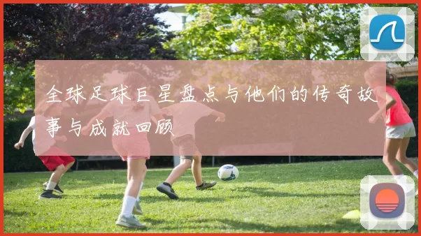 全球足球巨星盘点与他们的传奇故事与成就回顾