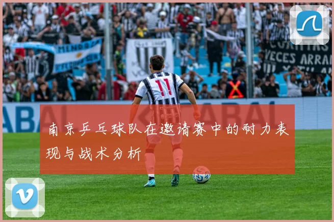 南京乒乓球队在邀请赛中的耐力表现与战术分析