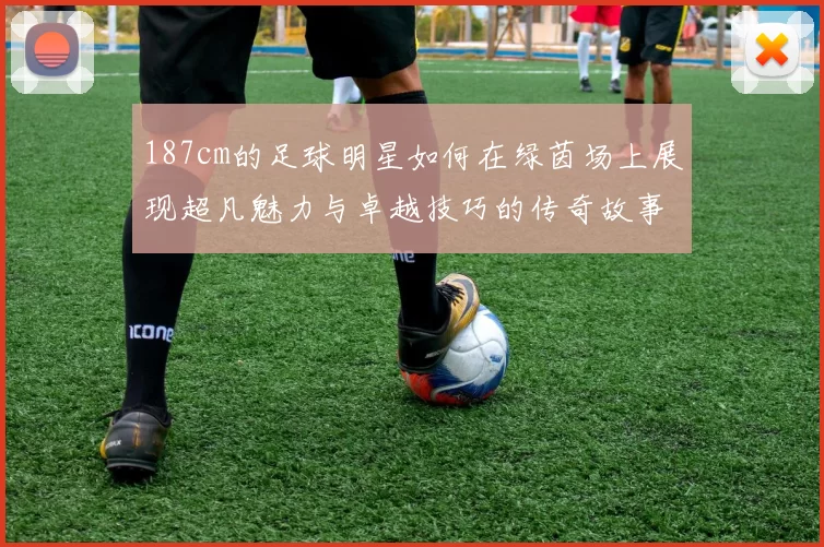 187cm的足球明星如何在绿茵场上展现超凡魅力与卓越技巧的传奇故事