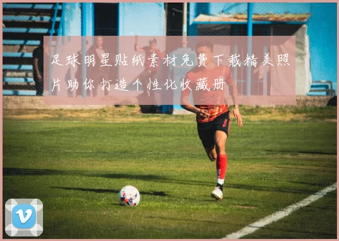 足球明星贴纸素材免费下载精美照片助你打造个性化收藏册