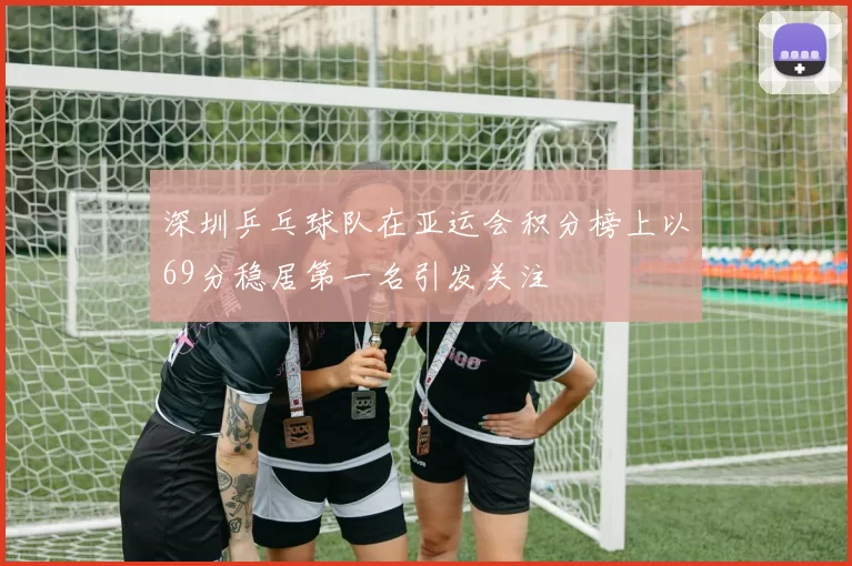 深圳乒乓球队在亚运会积分榜上以69分稳居第一名引发关注