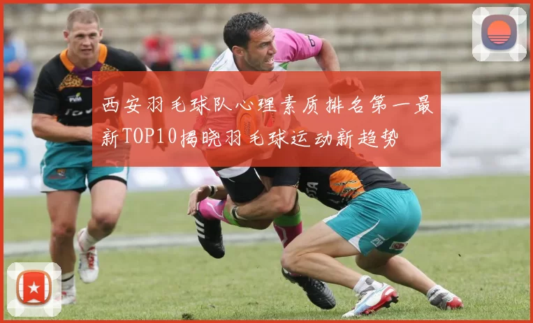 西安羽毛球队心理素质排名第一最新TOP10揭晓羽毛球运动新趋势