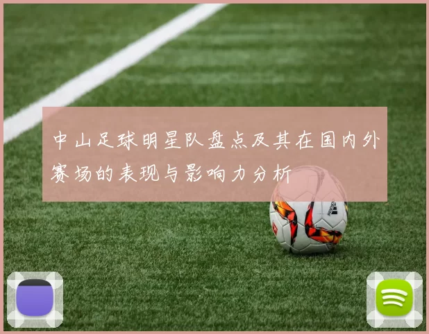 中山足球明星队盘点及其在国内外赛场的表现与影响力分析