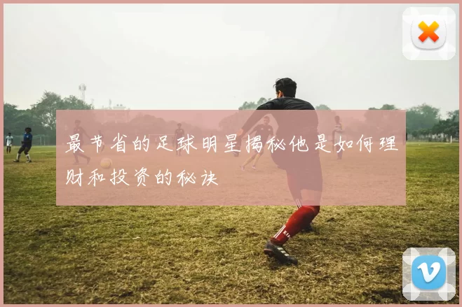 最节省的足球明星揭秘他是如何理财和投资的秘诀