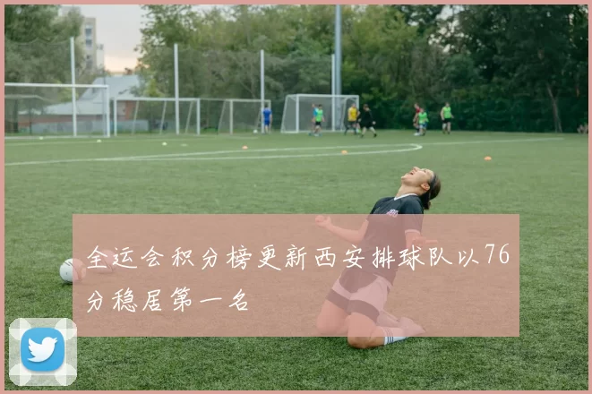 全运会积分榜更新西安排球队以76分稳居第一名