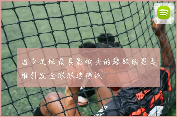 当今足坛最具影响力的超级明星是谁引发全球球迷热议