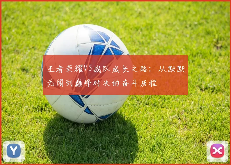 王者荣耀V5战队成长之路：从默默无闻到巅峰对决的奋斗历程