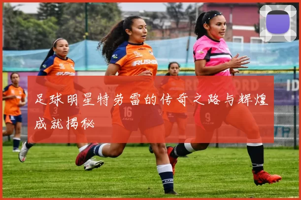 足球明星特劳雷的传奇之路与辉煌成就揭秘