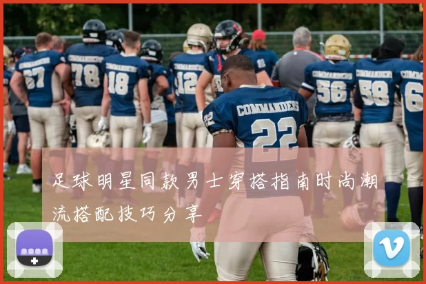 足球明星同款男士穿搭指南时尚潮流搭配技巧分享