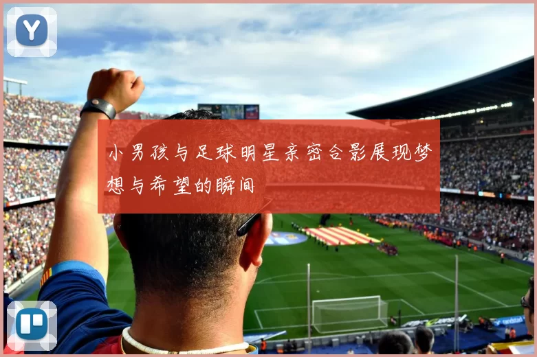 小男孩与足球明星亲密合影展现梦想与希望的瞬间