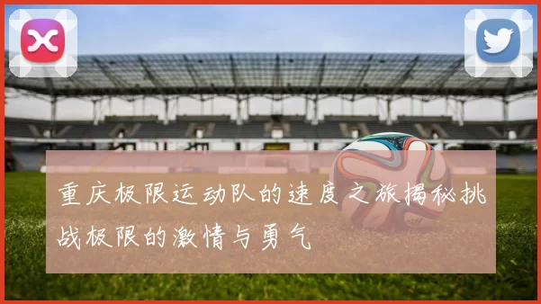 重庆极限运动队的速度之旅揭秘挑战极限的激情与勇气