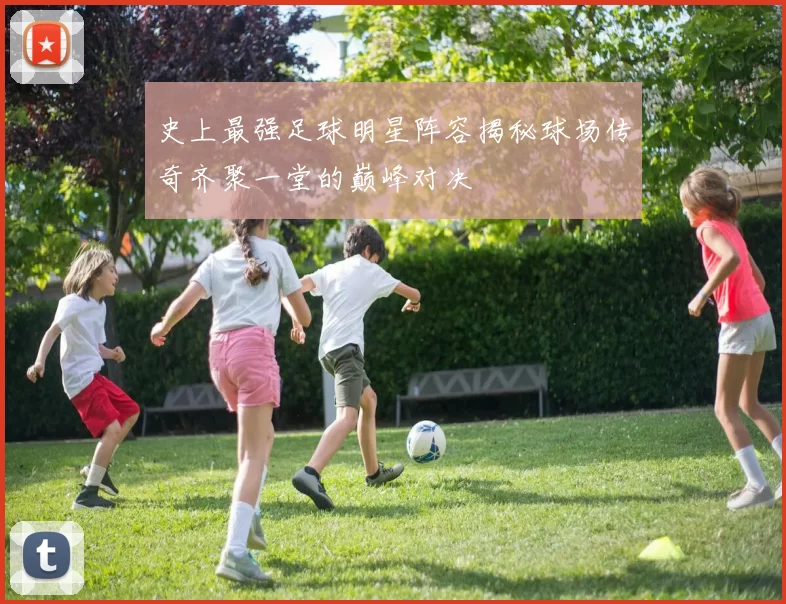 史上最强足球明星阵容揭秘球场传奇齐聚一堂的巅峰对决