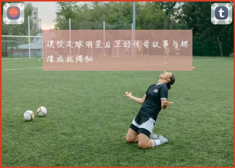 退役足球明星后卫的传奇故事与辉煌成就揭秘