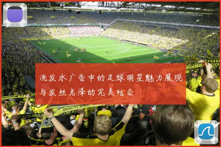 洗发水广告中的足球明星魅力展现与发丝光泽的完美结合