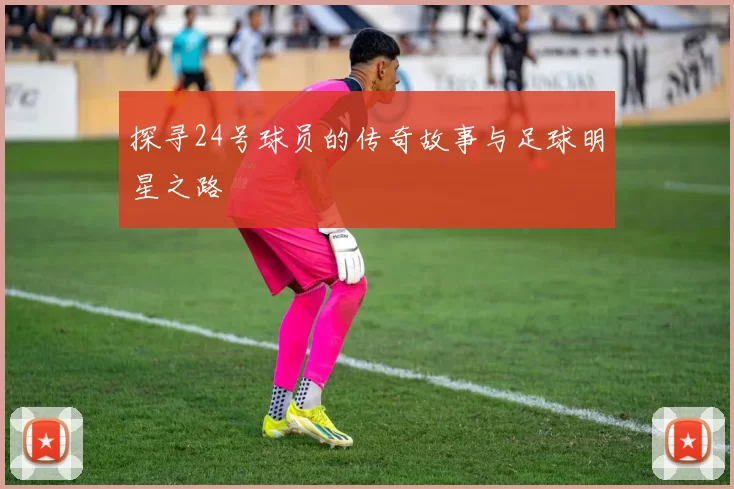 探寻24号球员的传奇故事与足球明星之路