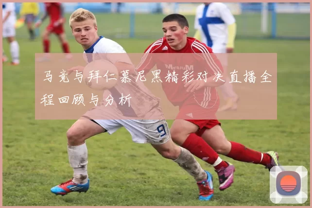 马竞与拜仁慕尼黑精彩对决直播全程回顾与分析