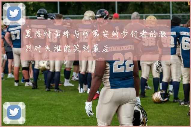 夏洛特黄蜂与印第安纳步行者的激烈对决谁能笑到最后