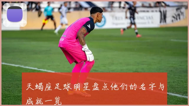 天蝎座足球明星盘点他们的名字与成就一览