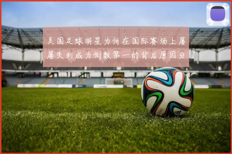 美国足球明星为何在国际赛场上屡屡失利成为倒数第一的背后原因分析
