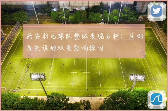 西安羽毛球队整体表现分析：压制与失误的双重影响探讨