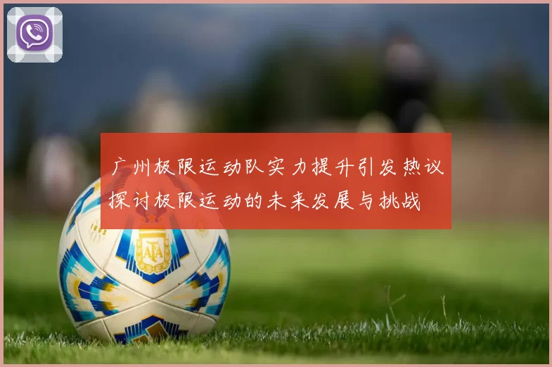 广州极限运动队实力提升引发热议探讨极限运动的未来发展与挑战