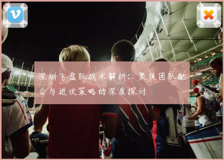 深圳飞盘队战术解析：聚焦团队配合与进攻策略的深度探讨