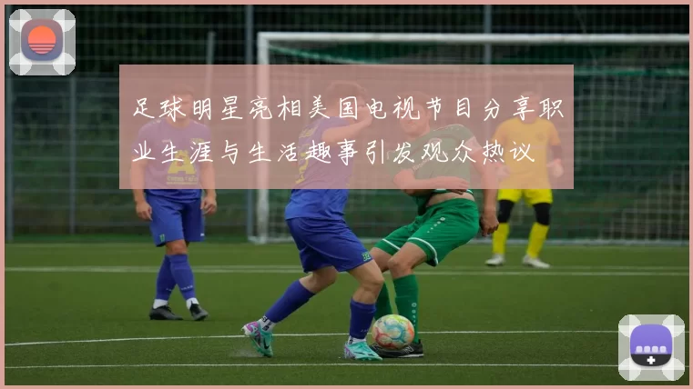 足球明星亮相美国电视节目分享职业生涯与生活趣事引发观众热议