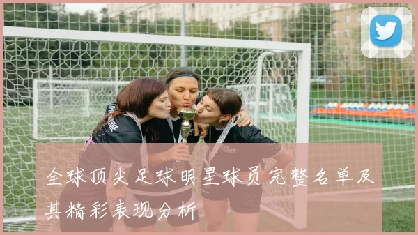 全球顶尖足球明星球员完整名单及其精彩表现分析