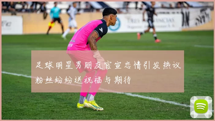 足球明星男朋友官宣恋情引发热议粉丝纷纷送祝福与期待