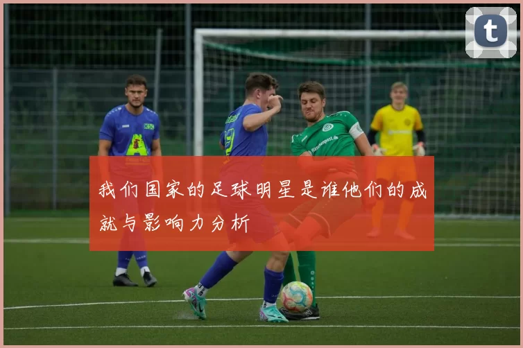 我们国家的足球明星是谁他们的成就与影响力分析