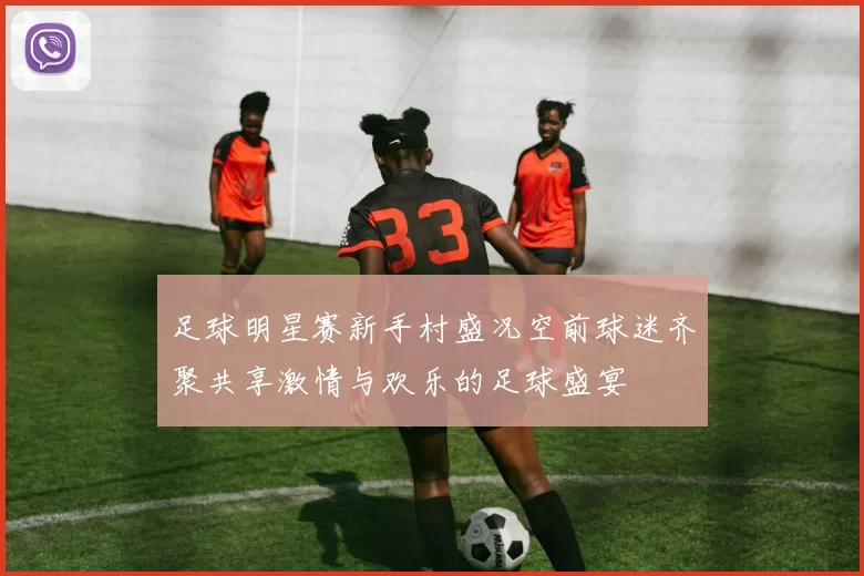 足球明星赛新手村盛况空前球迷齐聚共享激情与欢乐的足球盛宴